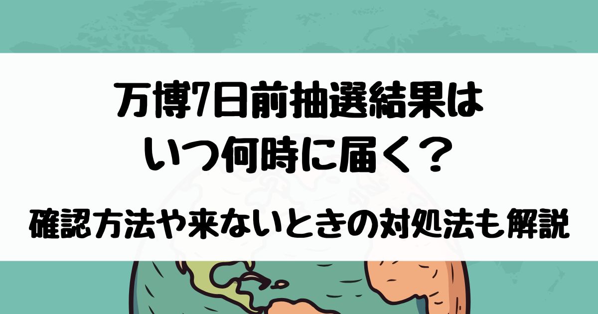 万博7日前抽選結果はいつ何時に届く？確認方法や来ないときの対処法も解説